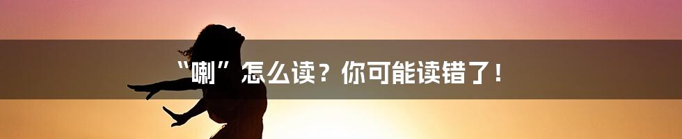 “喇”怎么读？你可能读错了！