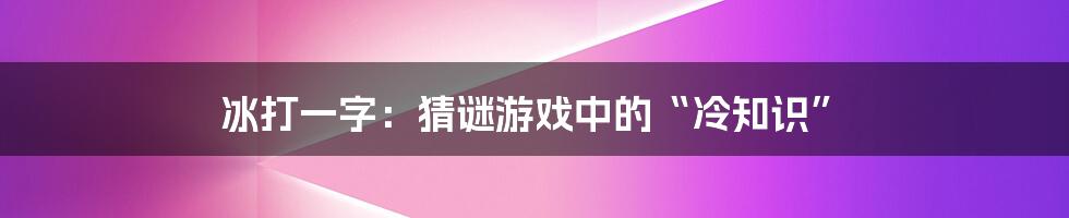 冰打一字：猜谜游戏中的“冷知识”