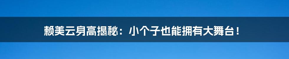 赖美云身高揭秘：小个子也能拥有大舞台！