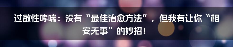 过敏性哮喘：没有“最佳治愈方法”，但我有让你“相安无事”的妙招！