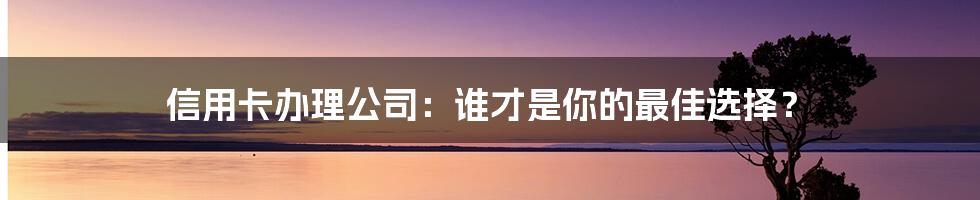 信用卡办理公司：谁才是你的最佳选择？