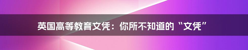 英国高等教育文凭：你所不知道的“文凭”