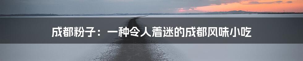 成都粉子：一种令人着迷的成都风味小吃