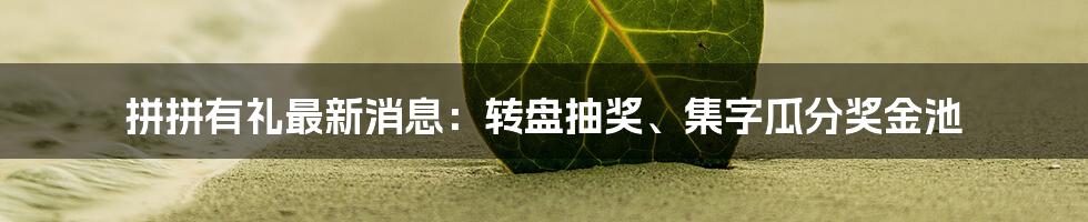 拼拼有礼最新消息：转盘抽奖、集字瓜分奖金池