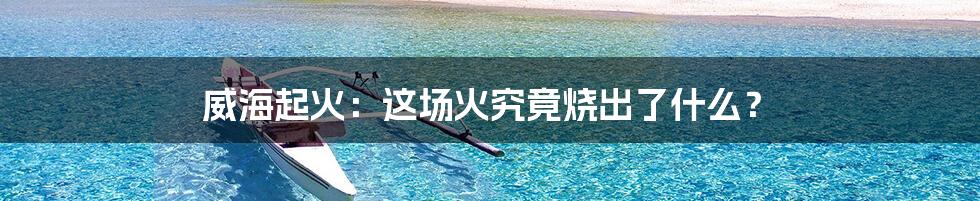 威海起火：这场火究竟烧出了什么？