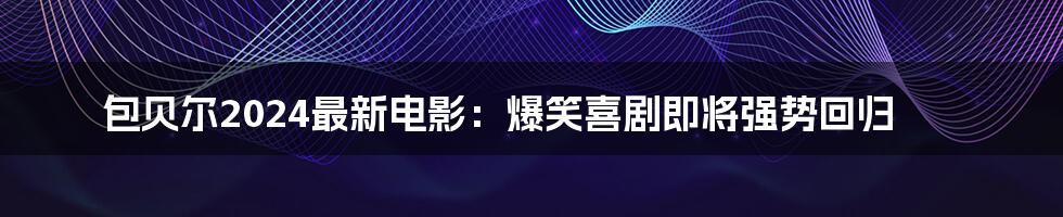 包贝尔2024最新电影：爆笑喜剧即将强势回归