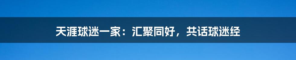 天涯球迷一家：汇聚同好，共话球迷经