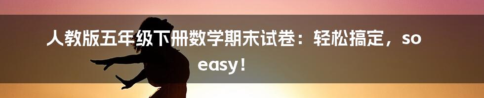 人教版五年级下册数学期末试卷：轻松搞定，so easy！