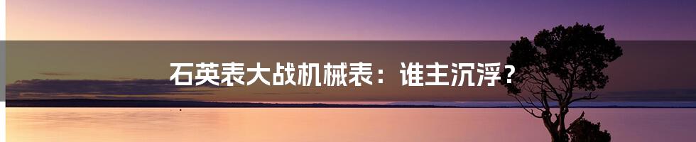 石英表大战机械表：谁主沉浮？