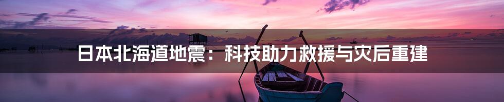 日本北海道地震：科技助力救援与灾后重建