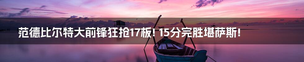 范德比尔特大前锋狂抢17板! 15分完胜堪萨斯!