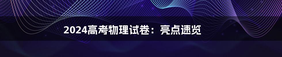 2024高考物理试卷：亮点速览