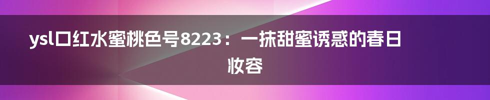 ysl口红水蜜桃色号8223：一抹甜蜜诱惑的春日妆容