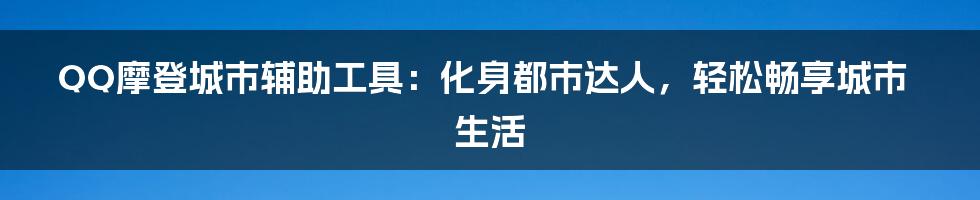 QQ摩登城市辅助工具：化身都市达人，轻松畅享城市生活