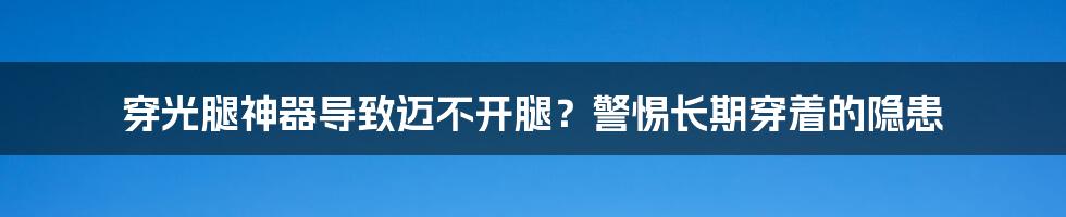 穿光腿神器导致迈不开腿？警惕长期穿着的隐患