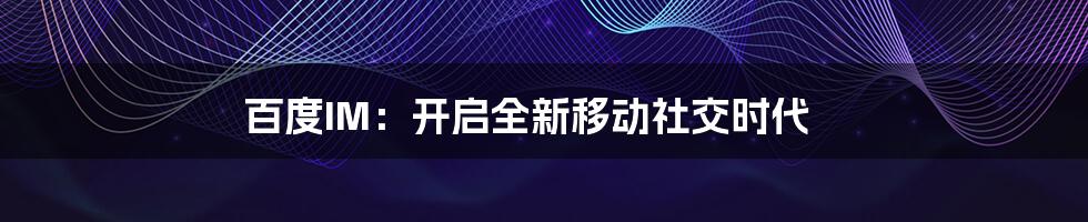 百度IM：开启全新移动社交时代