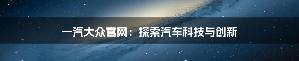 一汽大众官网：探索汽车科技与创新