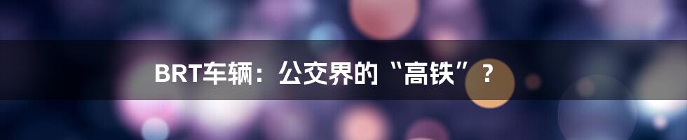 BRT车辆：公交界的“高铁”？