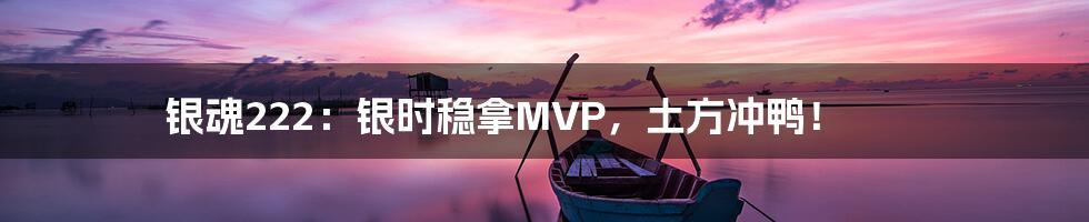 银魂222：银时稳拿MVP，土方冲鸭！