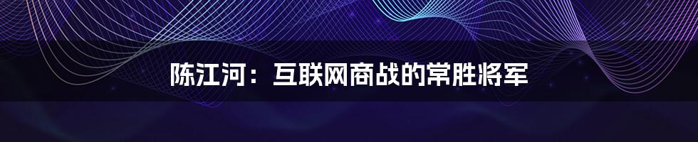 陈江河：互联网商战的常胜将军