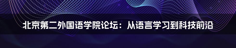 北京第二外国语学院论坛：从语言学习到科技前沿