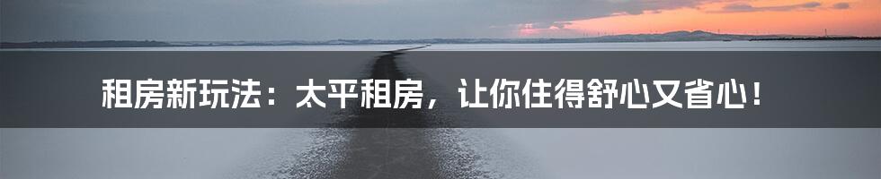 租房新玩法：太平租房，让你住得舒心又省心！