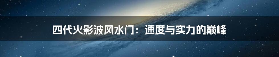 四代火影波风水门：速度与实力的巅峰