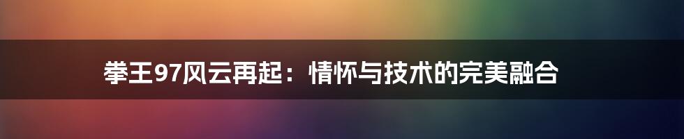 拳王97风云再起：情怀与技术的完美融合