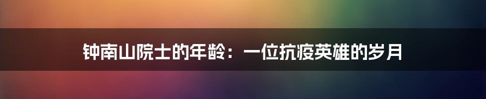 钟南山院士的年龄：一位抗疫英雄的岁月