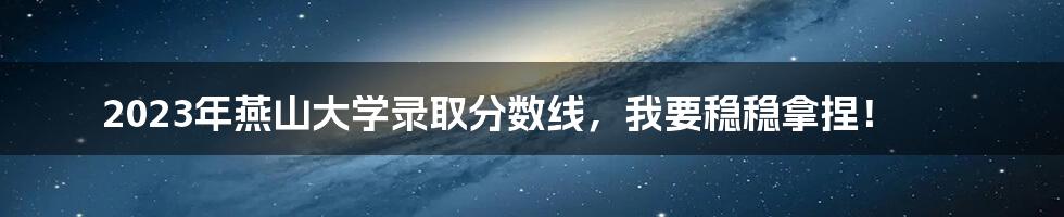 2023年燕山大学录取分数线，我要稳稳拿捏！