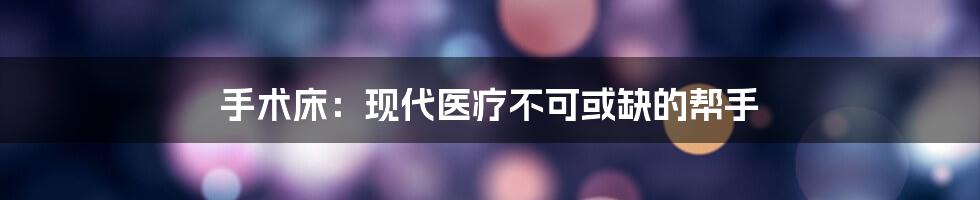 手术床：现代医疗不可或缺的帮手