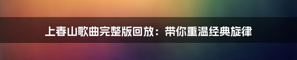 上春山歌曲完整版回放：带你重温经典旋律