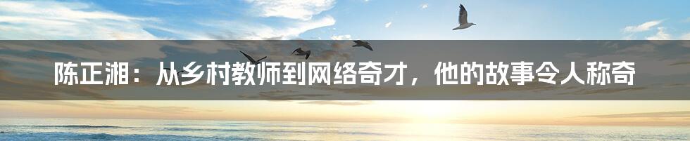 陈正湘：从乡村教师到网络奇才，他的故事令人称奇