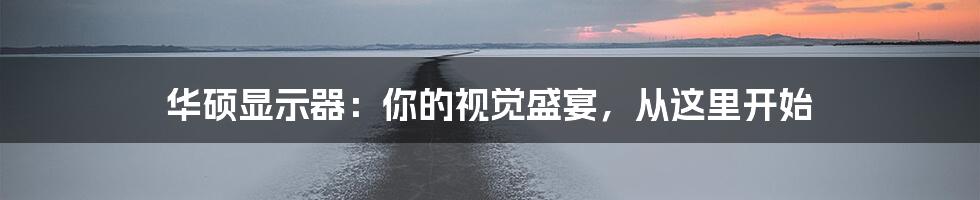 华硕显示器：你的视觉盛宴，从这里开始