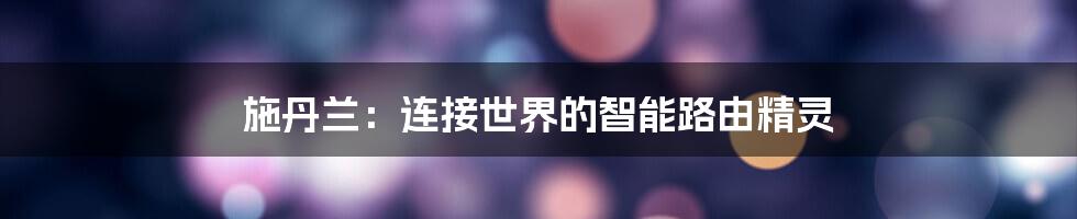 施丹兰：连接世界的智能路由精灵