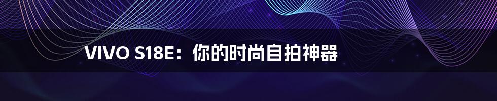 VIVO S18E：你的时尚自拍神器