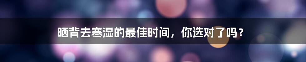 晒背去寒湿的最佳时间，你选对了吗？