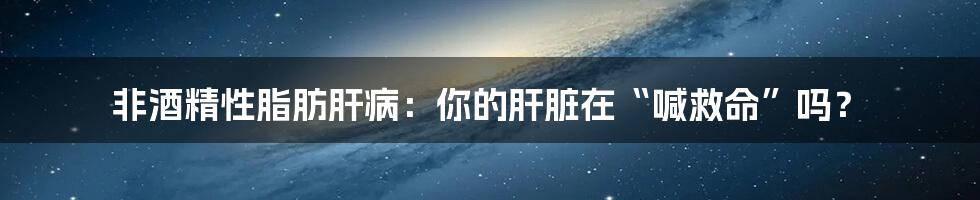 非酒精性脂肪肝病：你的肝脏在“喊救命”吗？