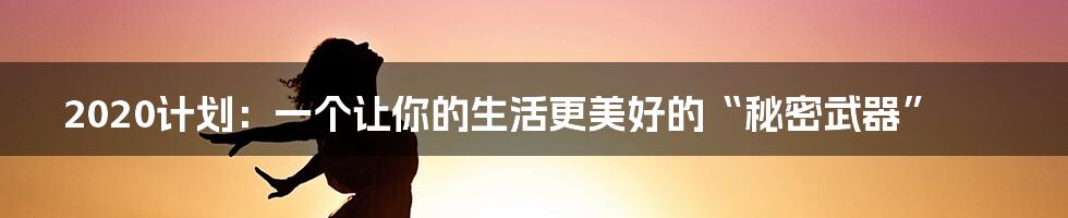 2020计划：一个让你的生活更美好的“秘密武器”