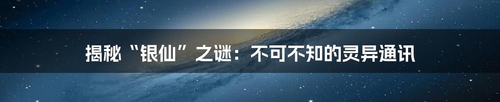 揭秘“银仙”之谜：不可不知的灵异通讯