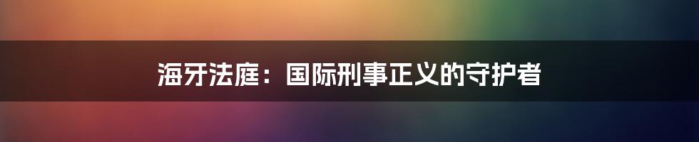 海牙法庭：国际刑事正义的守护者