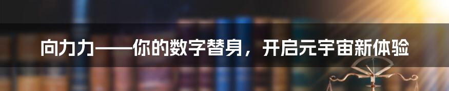 向力力——你的数字替身，开启元宇宙新体验