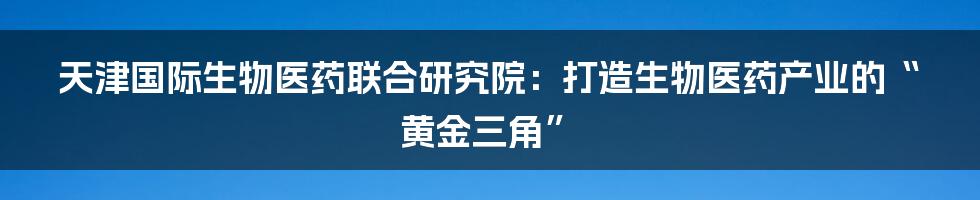 天津国际生物医药联合研究院：打造生物医药产业的“黄金三角”