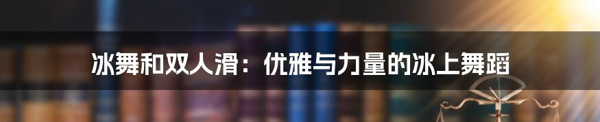 冰舞和双人滑：优雅与力量的冰上舞蹈