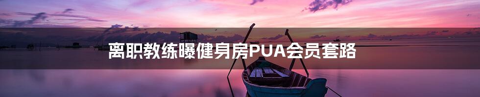 离职教练曝健身房PUA会员套路