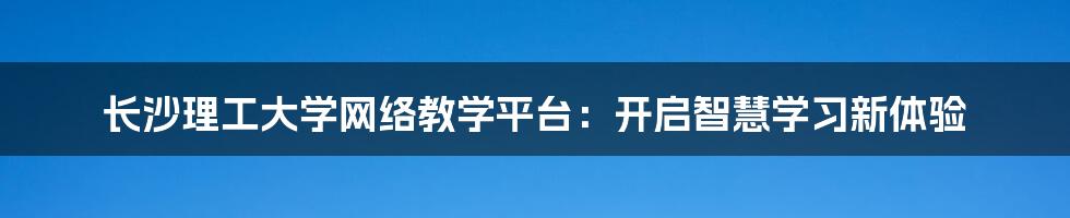 长沙理工大学网络教学平台：开启智慧学习新体验