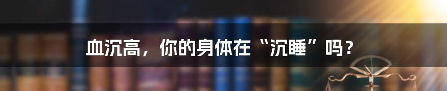 血沉高，你的身体在“沉睡”吗？