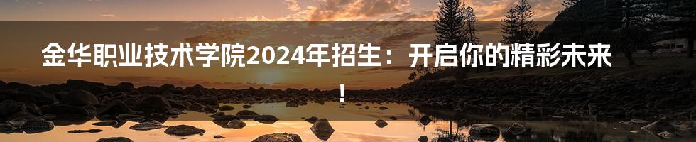 金华职业技术学院2024年招生：开启你的精彩未来！