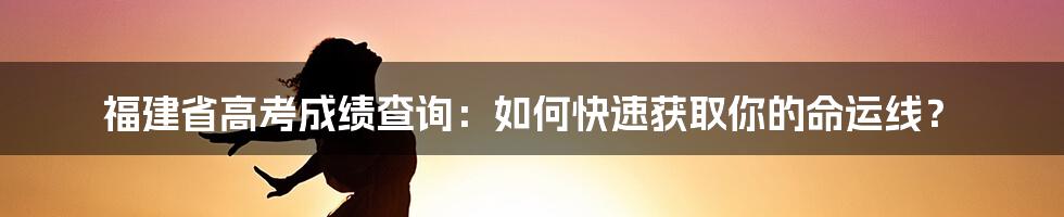 福建省高考成绩查询：如何快速获取你的命运线？