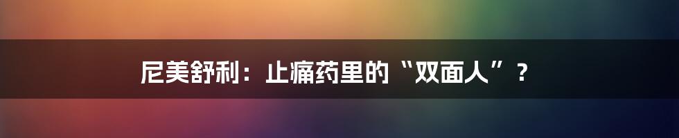 尼美舒利：止痛药里的“双面人”？